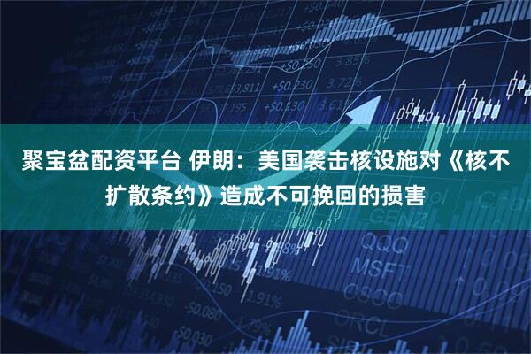 聚宝盆配资平台 伊朗：美国袭击核设施对《核不扩散条约》造成不可挽回的损害