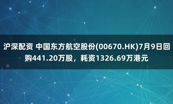 沪深配资 中国东方航空股份(00670.HK)7月9日回购441.20万股，耗资1326.69万港元