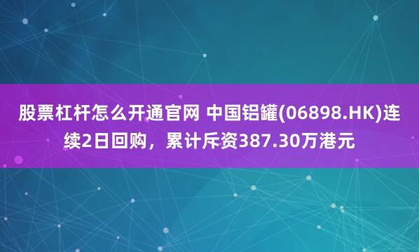 股票杠杆怎么开通官网 中国铝罐(06898.HK)连续2日回购，累计斥资387.30万港元