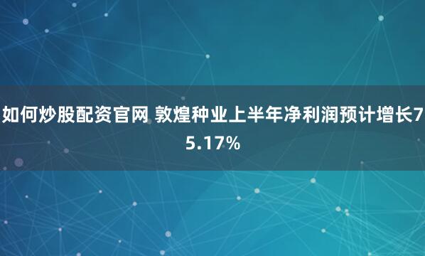 如何炒股配资官网 敦煌种业上半年净利润预计增长75.17%