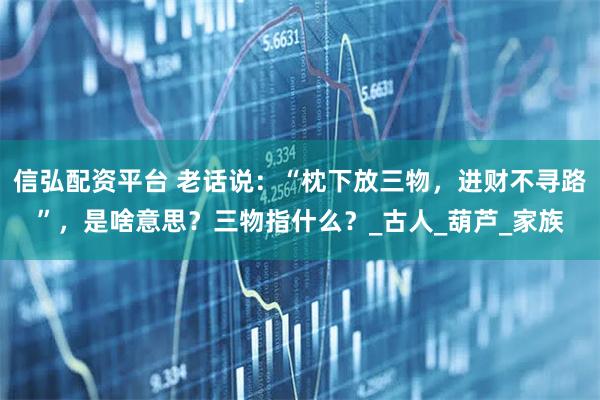 信弘配资平台 老话说:“枕下放三物,进财不寻路”,是啥意思?三物指什么?_古人_葫芦_家族