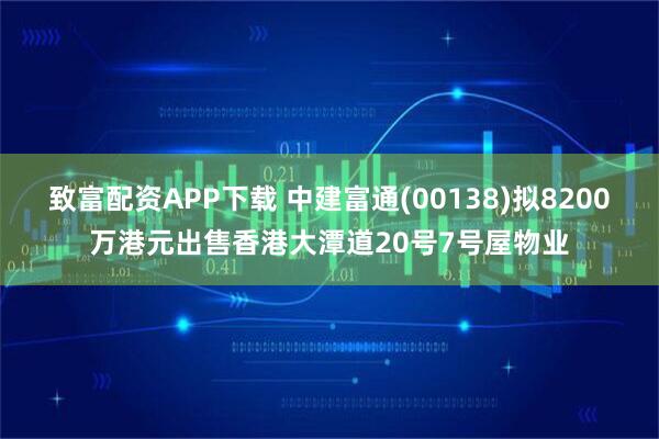 致富配资APP下载 中建富通(00138)拟8200万港元出售香港大潭道20号7号屋物业