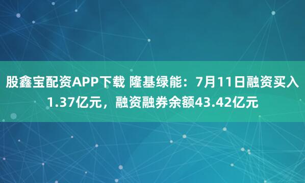 股鑫宝配资APP下载 隆基绿能:7月11日融资买入1.37亿元,融资融券余额43.42亿元