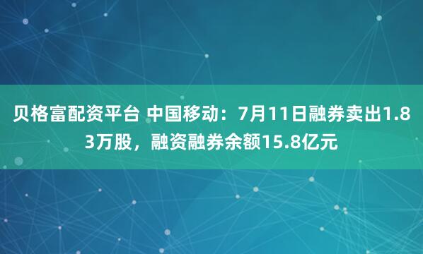 贝格富配资平台 中国移动：7月11日融券卖出1.83万股，融资融券余额15.8亿元