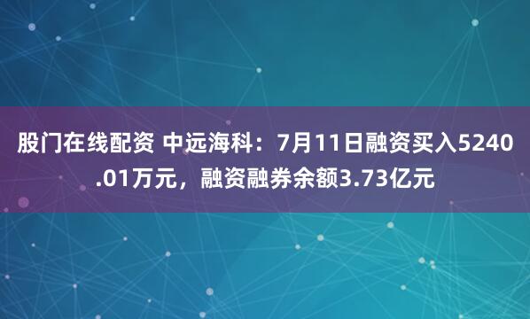 股门在线配资 中远海科：7月11日融资买入5240.01万元，融资融券余额3.73亿元