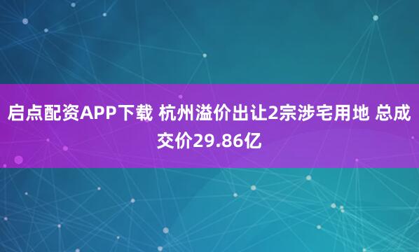 启点配资APP下载 杭州溢价出让2宗涉宅用地 总成交价29.86亿