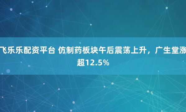 飞乐乐配资平台 仿制药板块午后震荡上升，广生堂涨超12.5%