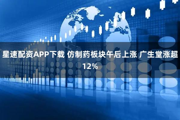 星速配资APP下载 仿制药板块午后上涨 广生堂涨超12%