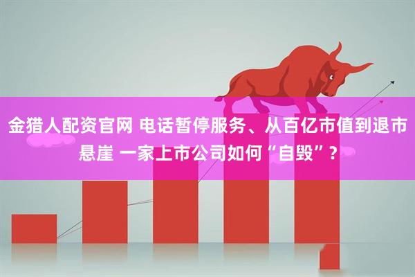 金猎人配资官网 电话暂停服务、从百亿市值到退市悬崖 一家上市公司如何“自毁”?