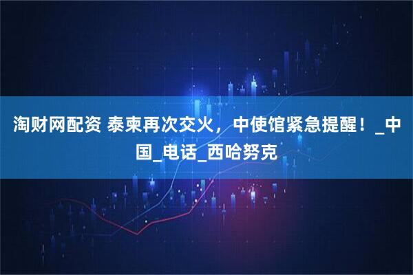 淘财网配资 泰柬再次交火,中使馆紧急提醒!_中国_电话_西哈努克