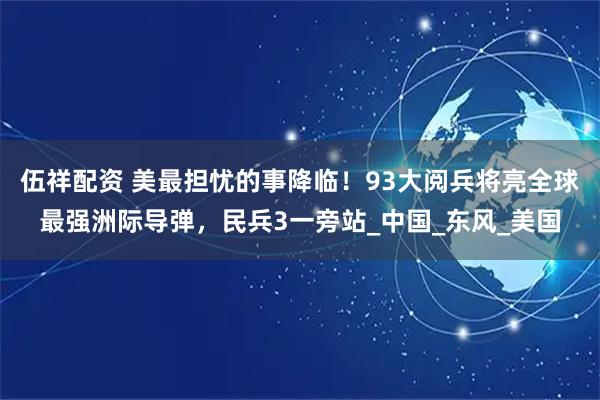 伍祥配资 美最担忧的事降临!93大阅兵将亮全球最强洲际导弹,民兵3一旁站_中国_东风_美国