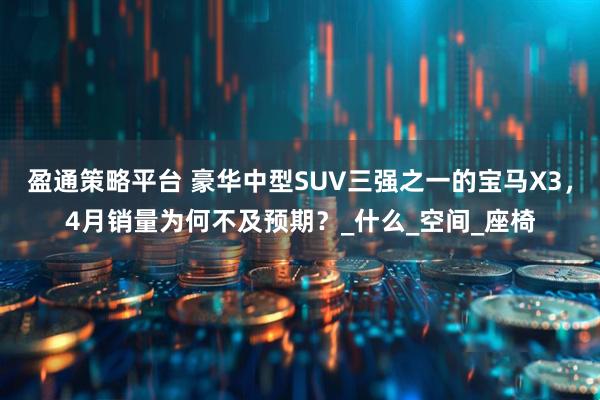盈通策略平台 豪华中型SUV三强之一的宝马X3,4月销量为何不及预期?_什么_空间_座椅