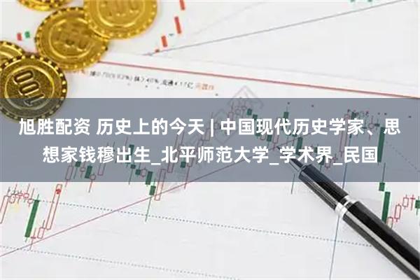 旭胜配资 历史上的今天 | 中国现代历史学家、思想家钱穆出生_北平师范大学_学术界_民国
