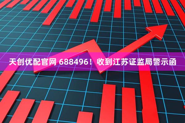 天创优配官网 688496!收到江苏证监局警示函