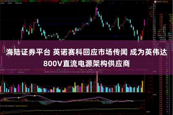 海陆证券平台 英诺赛科回应市场传闻 成为英伟达800V直流电源架构供应商