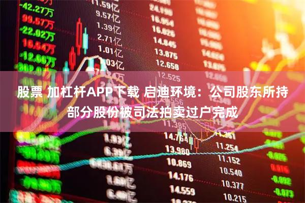股票 加杠杆APP下载 启迪环境：公司股东所持部分股份被司法拍卖过户完成