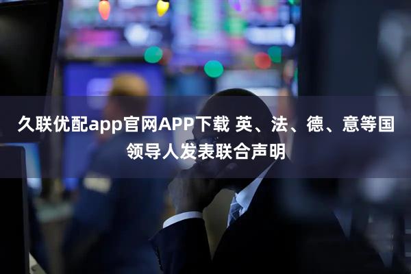 久联优配app官网APP下载 英、法、德、意等国领导人发表联合声明