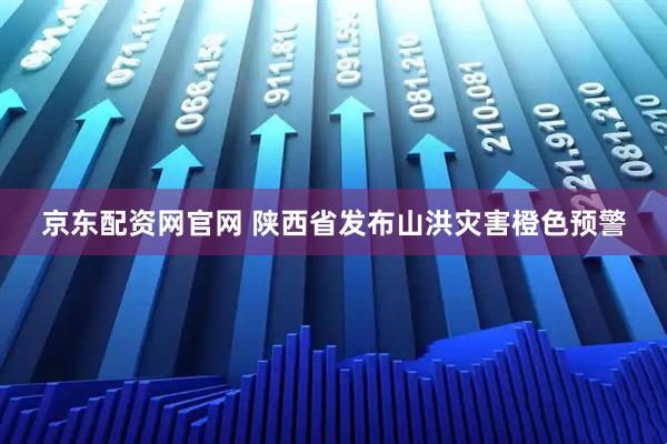 京东配资网官网 陕西省发布山洪灾害橙色预警