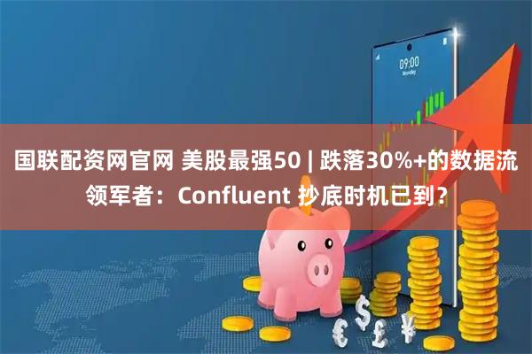 国联配资网官网 美股最强50 | 跌落30%+的数据流领军者：Confluent 抄底时机已到？