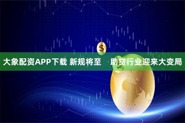 大象配资APP下载 新规将至 助贷行业迎来大变局