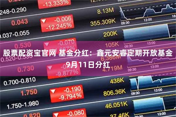 股票配资宝官网 基金分红:鑫元安睿定期开放基金9月11日分红