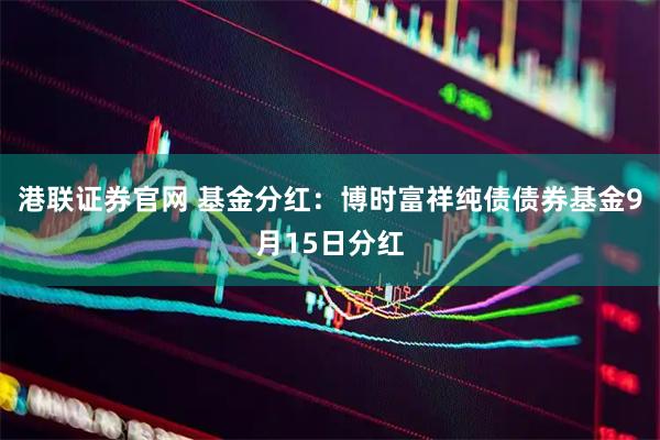 港联证券官网 基金分红:博时富祥纯债债券基金9月15日分红