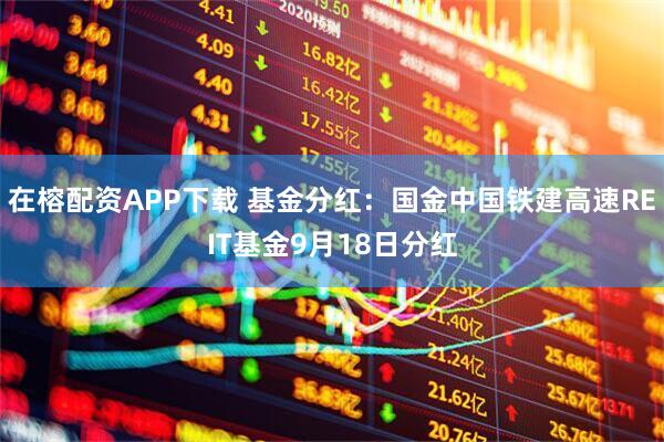 在榕配资APP下载 基金分红:国金中国铁建高速REIT基金9月18日分红