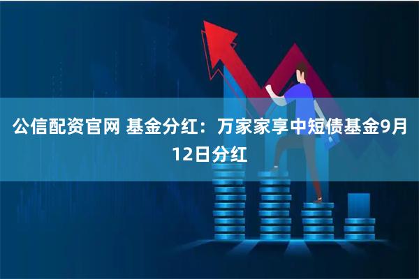 公信配资官网 基金分红:万家家享中短债基金9月12日分红