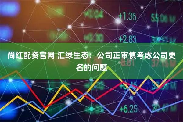 尚红配资官网 汇绿生态：公司正审慎考虑公司更名的问题