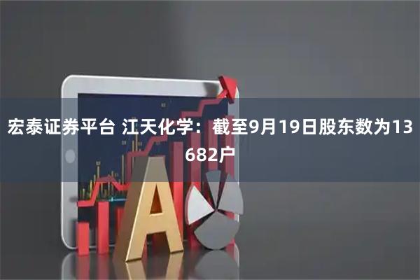 宏泰证券平台 江天化学：截至9月19日股东数为13682户
