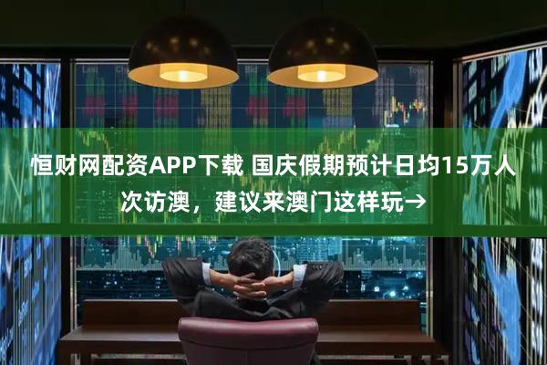 恒财网配资APP下载 国庆假期预计日均15万人次访澳，建议来澳门这样玩→