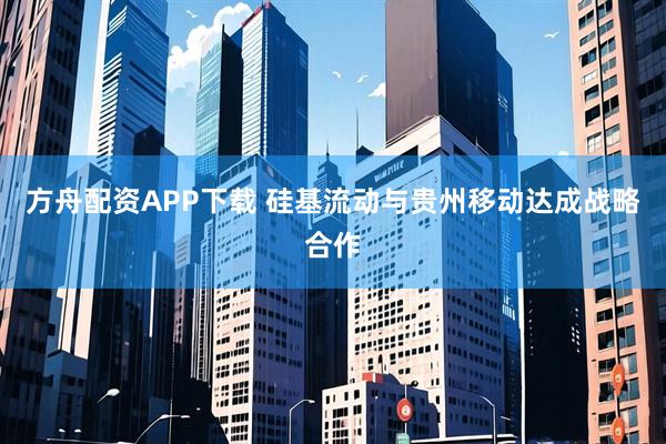 方舟配资APP下载 硅基流动与贵州移动达成战略合作