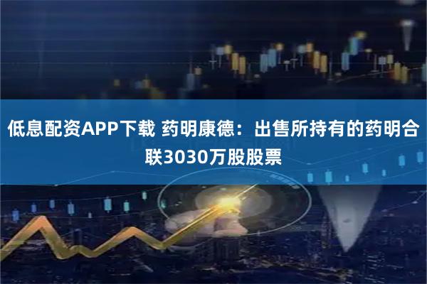 低息配资APP下载 药明康德：出售所持有的药明合联3030万股股票