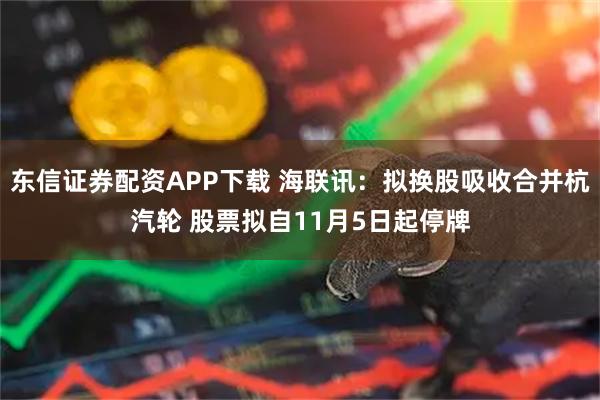 东信证券配资APP下载 海联讯:拟换股吸收合并杭汽轮 股票拟自11月5日起停牌