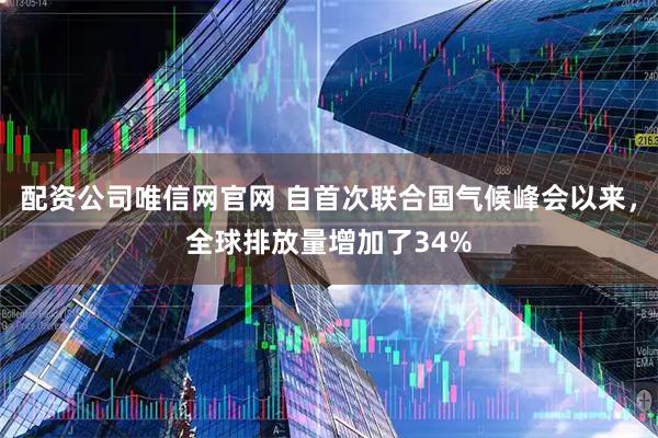 配资公司唯信网官网 自首次联合国气候峰会以来，全球排放量增加了34%