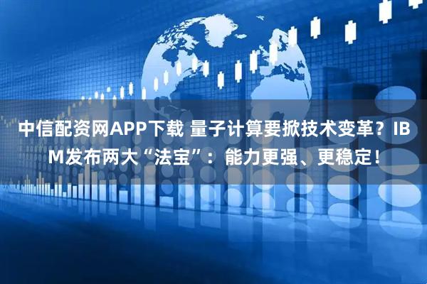 中信配资网APP下载 量子计算要掀技术变革？IBM发布两大“法宝”：能力更强、更稳定！
