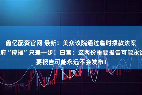 鑫亿配资官网 最新！美众议院通过临时拨款法案，距结束政府“停摆”只差一步！白宫：这两份重要报告可能永远不会发布！