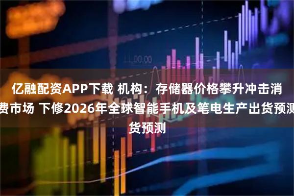 亿融配资APP下载 机构：存储器价格攀升冲击消费市场 下修2026年全球智能手机及笔电生产出货预测