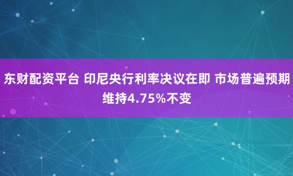 东财配资平台 印尼央行利率决议在即 市场普遍预期维持4.75%不变
