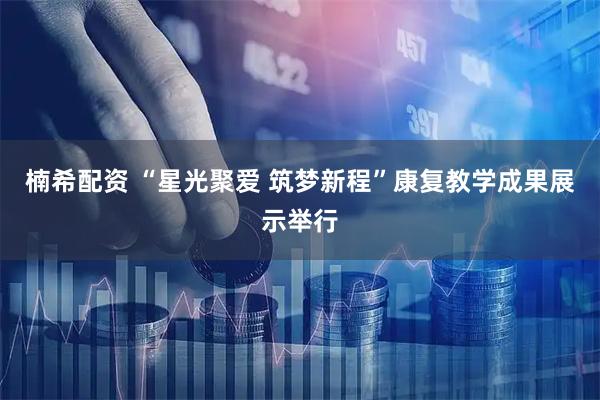 楠希配资 “星光聚爱 筑梦新程”康复教学成果展示举行