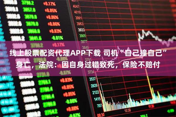 线上股票配资代理APP下载 司机“自己撞自己”身亡，法院：因自身过错致死，保险不赔付