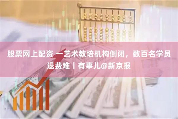 股票网上配资 一艺术教培机构倒闭，数百名学员退费难丨有事儿@新京报