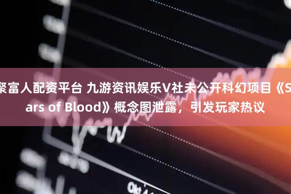 聚富人配资平台 九游资讯娱乐V社未公开科幻项目《Stars of Blood》概念图泄露,引发玩家热议