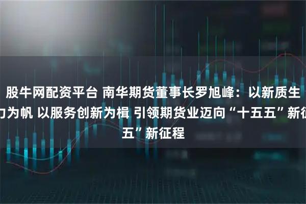 股牛网配资平台 南华期货董事长罗旭峰：以新质生产力为帆 以服务创新为楫 引领期货业迈向“十五五”新征程