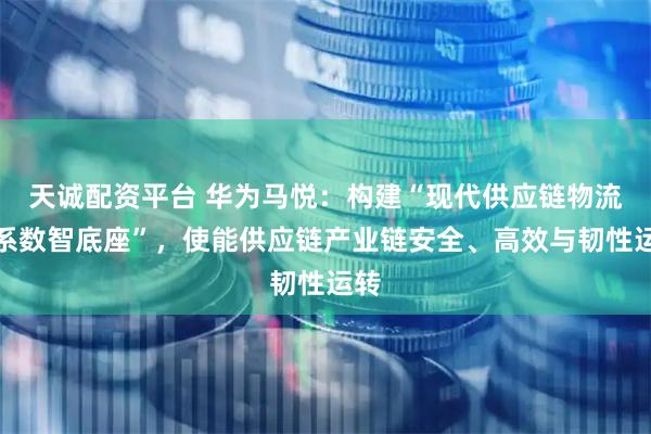 天诚配资平台 华为马悦：构建“现代供应链物流体系数智底座”，使能供应链产业链安全、高效与韧性运转