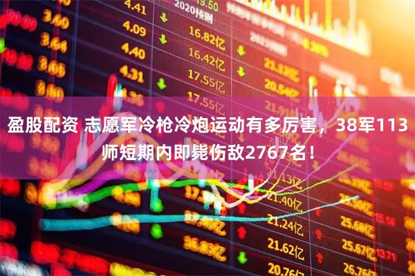 盈股配资 志愿军冷枪冷炮运动有多厉害，38军113师短期内即毙伤敌2767名！