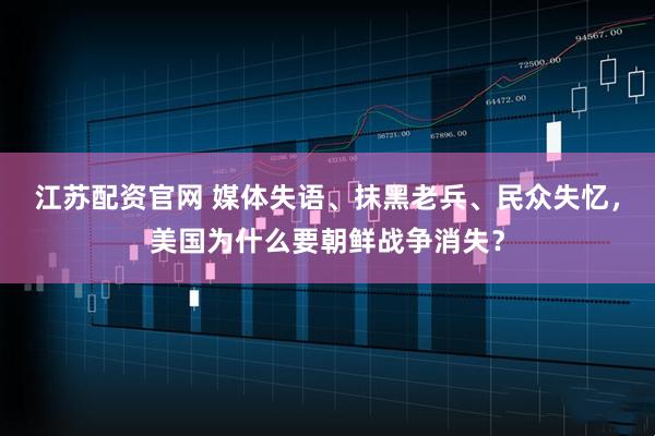 江苏配资官网 媒体失语、抹黑老兵、民众失忆，美国为什么要朝鲜战争消失？