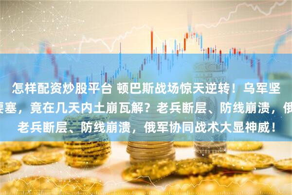 怎样配资炒股平台 顿巴斯战场惊天逆转！乌军坚守四年的塞弗尔斯克要塞，竟在几天内土崩瓦解？老兵断层、防线崩溃，俄军协同战术大显神威！