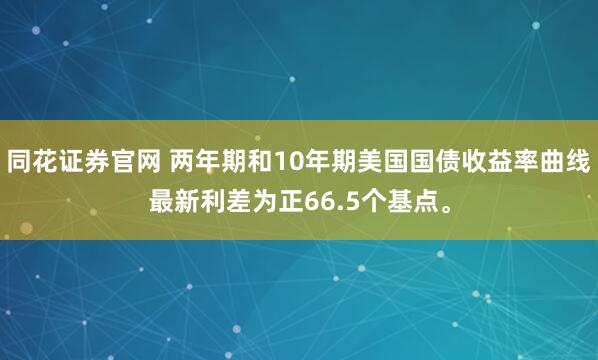 同花证券官网 两年期和10年期美国国债收益率曲线最新利差为正66.5个基点。