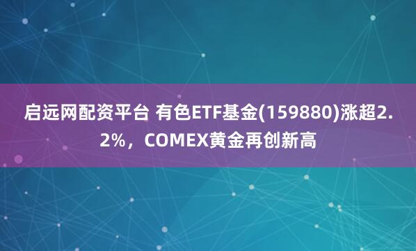启远网配资平台 有色ETF基金(159880)涨超2.2%，COMEX黄金再创新高